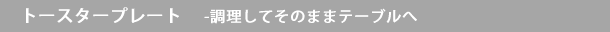 トースタープレート -調理してそのままテーブルへ